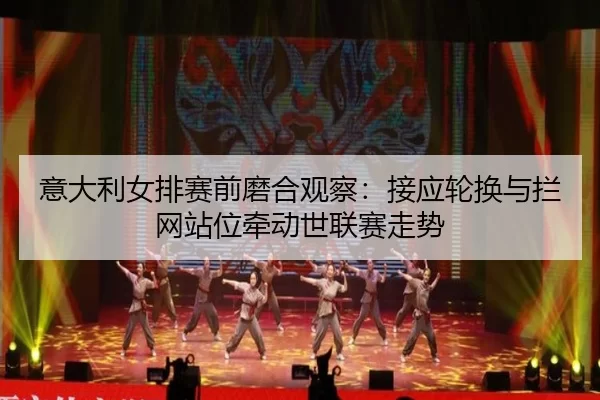意大利女排赛前磨合观察：接应轮换与拦网站位牵动世联赛走势