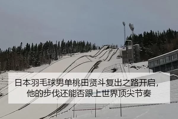 日本羽毛球男单桃田贤斗复出之路开启，他的步伐还能否跟上世界顶尖节奏