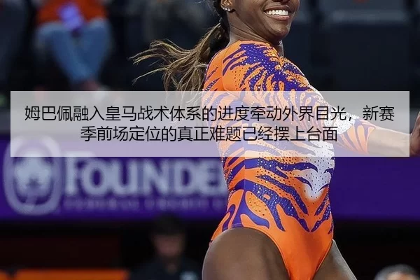 姆巴佩融入皇马战术体系的进度牵动外界目光，新赛季前场定位的真正难题已经摆上台面